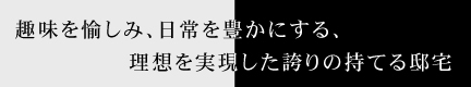 趣味を愉しみ、日常を豊かにする、理想を実現した誇りの持てる邸宅