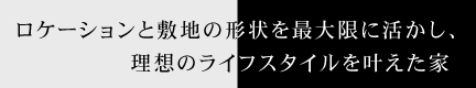 ロケーションと敷地の形状を最大限に活かし、理想のライフスタイルを叶えた家